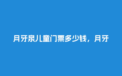 月牙泉儿童门票多少钱，月牙泉儿童门票多少钱啊？