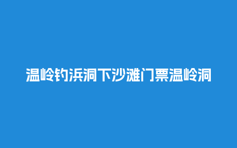 温岭钓浜洞下沙滩门票温岭洞下沙滩攻略？