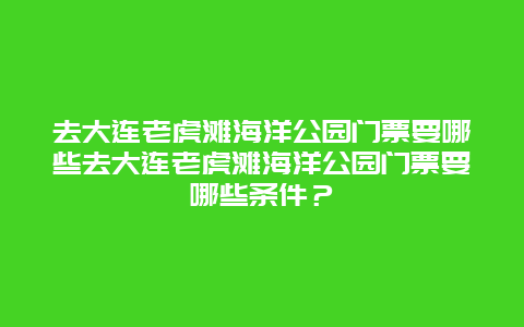 去大连老虎滩海洋公园门票要哪些去大连老虎滩海洋公园门票要哪些条件？