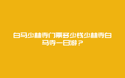 白马少林寺门票多少钱少林寺白马寺一日游？