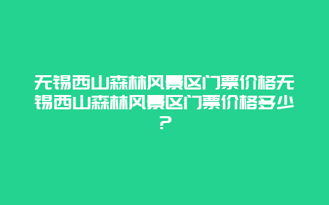 无锡西山森林风景区门票价格无锡西山森林风景区门票价格多少？