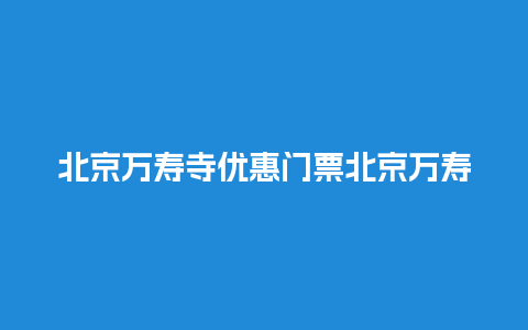 北京万寿寺优惠门票北京万寿寺优惠门票多少钱？