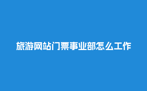 旅游网站门票事业部怎么工作好旅游公司票务部是做什么的？