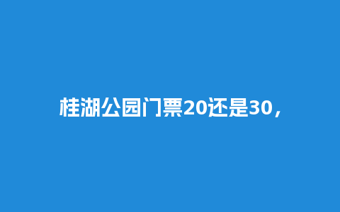 桂湖公园门票20还是30，新桂湖公园门票价格？