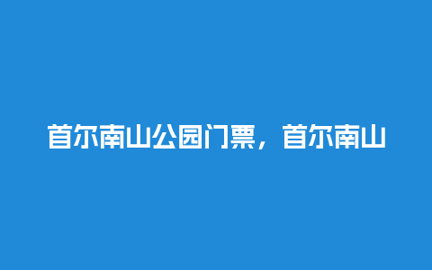 首尔南山公园门票，首尔南山公园门票多少？