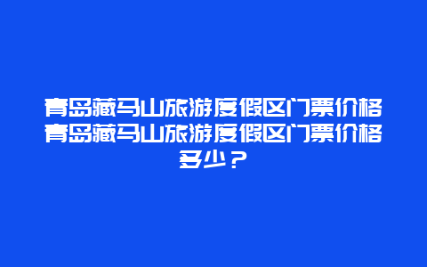 青岛藏马山旅游度假区门票价格青岛藏马山旅游度假区门票价格多少？