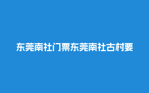 东莞南社门票东莞南社古村要门票吗？