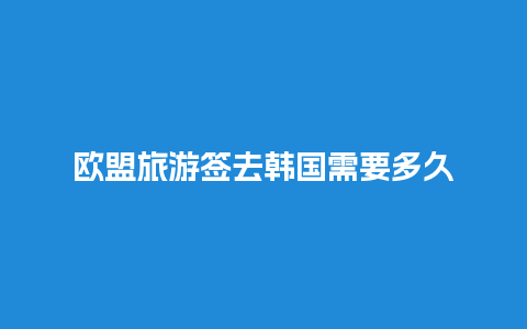 欧盟旅游签去韩国需要多久