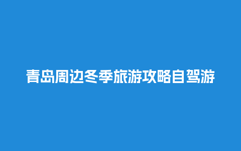 青岛周边冬季旅游攻略自驾游