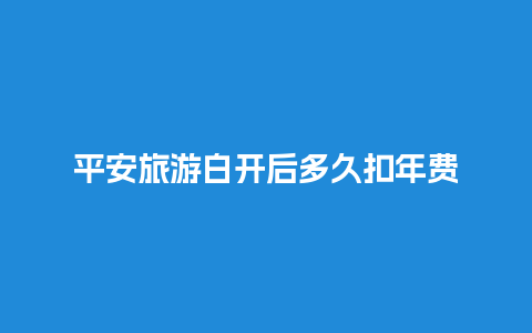 平安旅游白开后多久扣年费