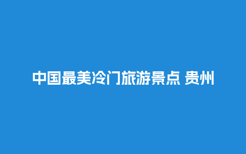 中国最美冷门旅游景点 贵州有什么好玩的地方景点推荐