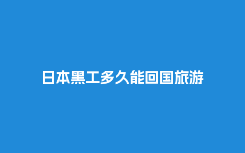 日本黑工多久能回国旅游