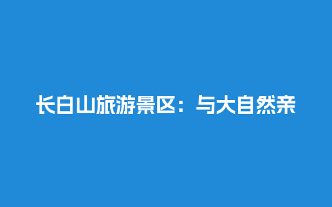 长白山旅游景区：与大自然亲密接触的绝佳选择