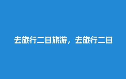 去旅行二日旅游，去旅行二日旅游英语作文