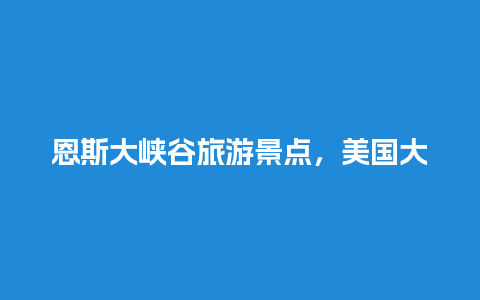 恩斯大峡谷旅游景点，美国大峡谷景点介绍