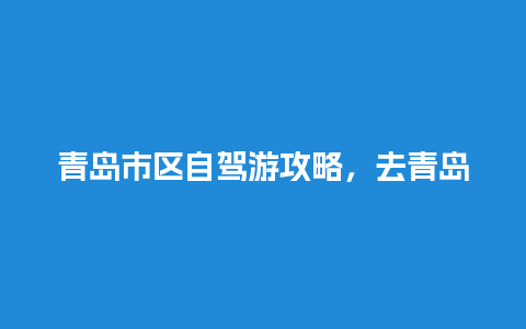 青岛市区自驾游攻略，去青岛市区自驾游攻略