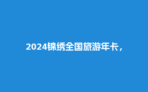 2024锦绣全国旅游年卡，锦绣年华旅游年卡