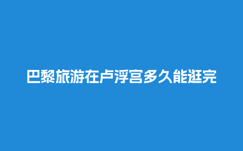 巴黎旅游在卢浮宫多久能逛完