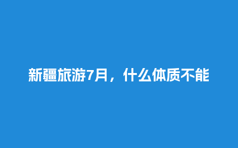 新疆旅游7月，什么体质不能去新疆