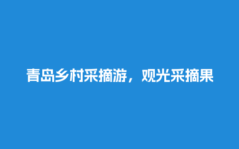 青岛乡村采摘游，观光采摘果园建设方案