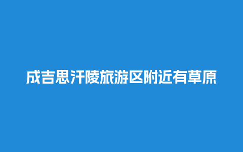 成吉思汗陵旅游区附近有草原吗，内蒙古成吉思汗陵有个地方