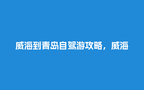 威海到青岛自驾游攻略，威海一日游必去景点