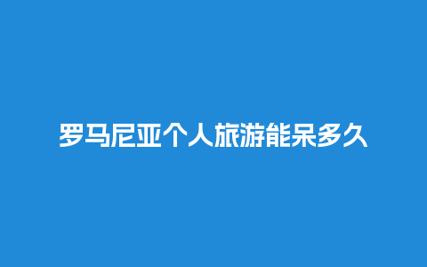 罗马尼亚个人旅游能呆多久