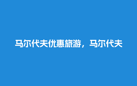 马尔代夫优惠旅游，马尔代夫旅游费用多少人民币