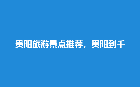 贵阳旅游景点推荐，贵阳到千户苗寨怎么坐车方便