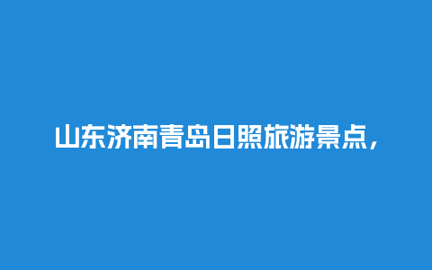 山东济南青岛日照旅游景点，寒假去哪玩比较好山东