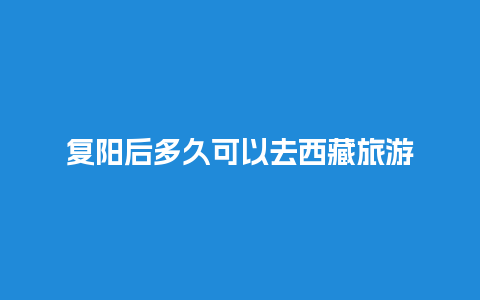 复阳后多久可以去西藏旅游