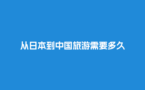 从日本到中国旅游需要多久