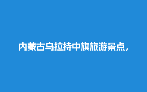 内蒙古乌拉持中旗旅游景点，乌拉特中旗景点