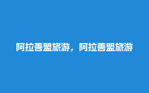 阿拉善盟旅游，阿拉善盟旅游注意事项