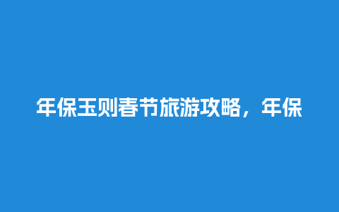 年保玉则春节旅游攻略，年保玉则什么时候去最好