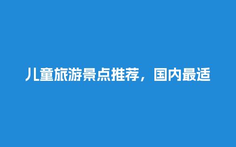 儿童旅游景点推荐，国内最适合亲子游的地方