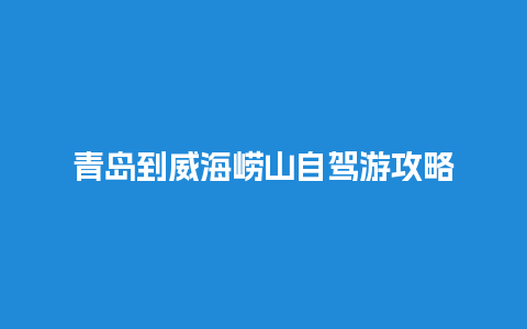 青岛到威海崂山自驾游攻略