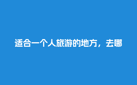 适合一个人旅游的地方，去哪玩好玩又省钱一日游