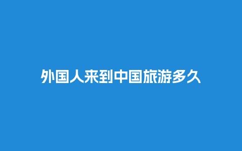 外国人来到中国旅游多久