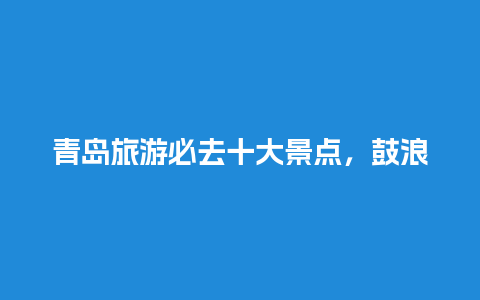 青岛旅游必去十大景点，鼓浪屿旅游攻略自由行攻略