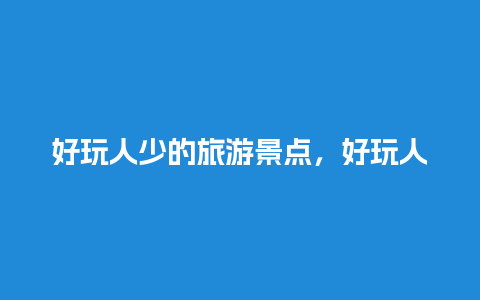 好玩人少的旅游景点，好玩人少的旅游景点有哪些