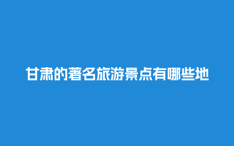 甘肃的著名旅游景点有哪些地方，甘肃比较著名的旅游景点有哪些