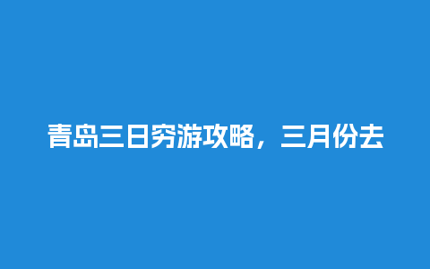 青岛三日穷游攻略，三月份去哪里旅游好玩又便宜