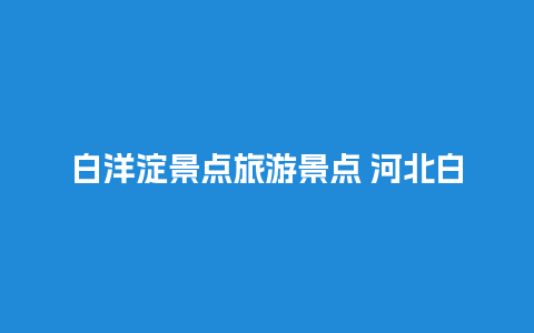 白洋淀景点旅游景点 河北白洋淀特产有哪些土特产