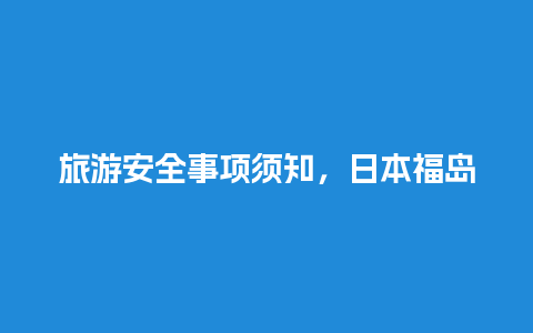 旅游安全事项须知，日本福岛旅游安全须知