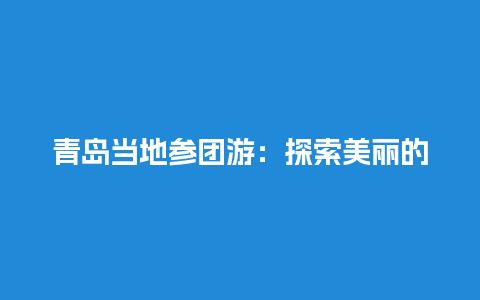 青岛当地参团游：探索美丽的海滨之城