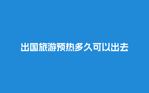 出国旅游预热多久可以出去