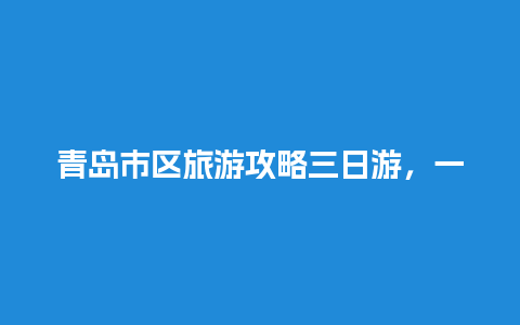 青岛市区旅游攻略三日游，一个人去青岛怎么玩