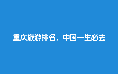 重庆旅游排名，中国一生必去的10个旅游胜地