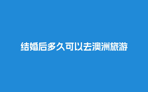 结婚后多久可以去澳洲旅游